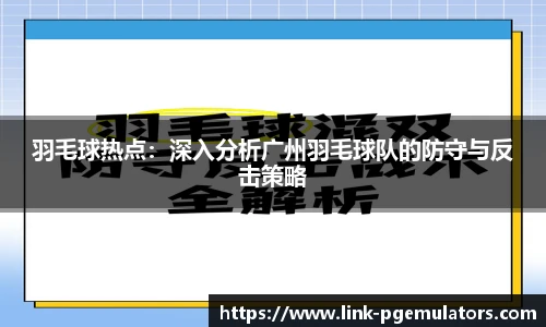 羽毛球热点：深入分析广州羽毛球队的防守与反击策略