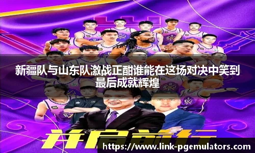 新疆队与山东队激战正酣谁能在这场对决中笑到最后成就辉煌