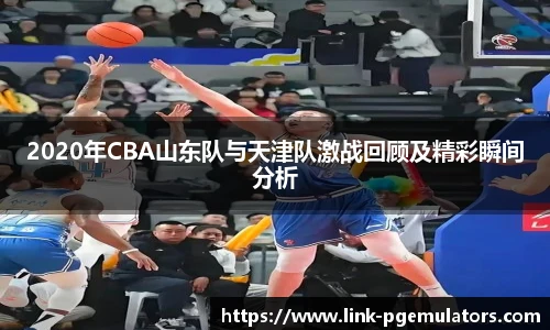 2020年CBA山东队与天津队激战回顾及精彩瞬间分析