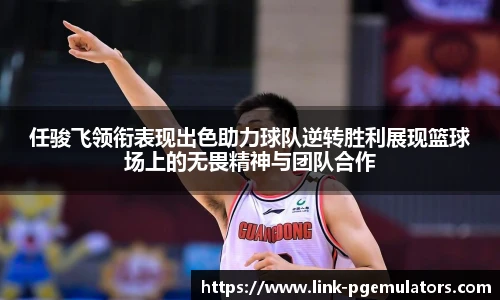 任骏飞领衔表现出色助力球队逆转胜利展现篮球场上的无畏精神与团队合作