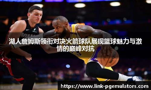 湖人詹姆斯领衔对决火箭球队展现篮球魅力与激情的巅峰对抗